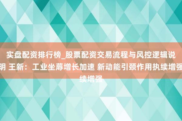 实盘配资排行榜_股票配资交易流程与风控逻辑说明 王新：工业坐蓐增长加速 新动能引颈作用执续增强