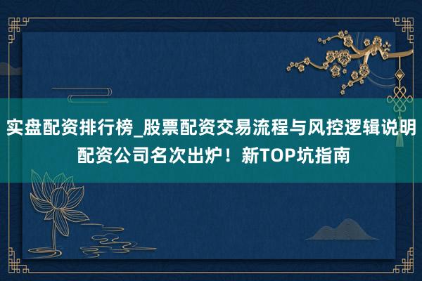 实盘配资排行榜_股票配资交易流程与风控逻辑说明 配资公司名次出炉！新TOP坑指南