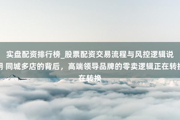 实盘配资排行榜_股票配资交易流程与风控逻辑说明 同城多店的背后，高端领导品牌的零卖逻辑正在转换