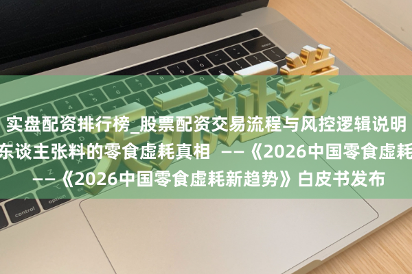实盘配资排行榜_股票配资交易流程与风控逻辑说明 揭秘8个令东谈主出东谈主张料的零食虚耗真相  ——《2026中国零食虚耗新趋势》白皮书发布
