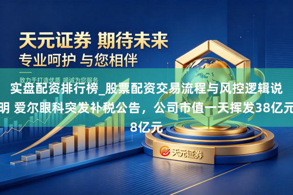 实盘配资排行榜_股票配资交易流程与风控逻辑说明 爱尔眼科突发补税公告，公司市值一天挥发38亿元