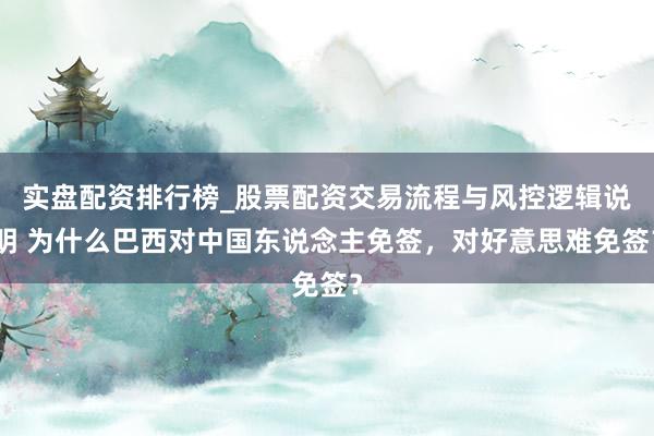 实盘配资排行榜_股票配资交易流程与风控逻辑说明 为什么巴西对中国东说念主免签，对好意思难免签？