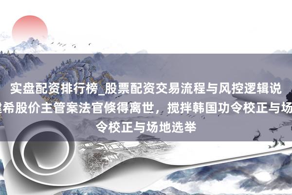 实盘配资排行榜_股票配资交易流程与风控逻辑说明 金建希股价主管案法官倏得离世，搅拌韩国功令校正与场地选举