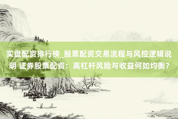 实盘配资排行榜_股票配资交易流程与风控逻辑说明 证券股票配资：高杠杆风险与收益何如均衡？