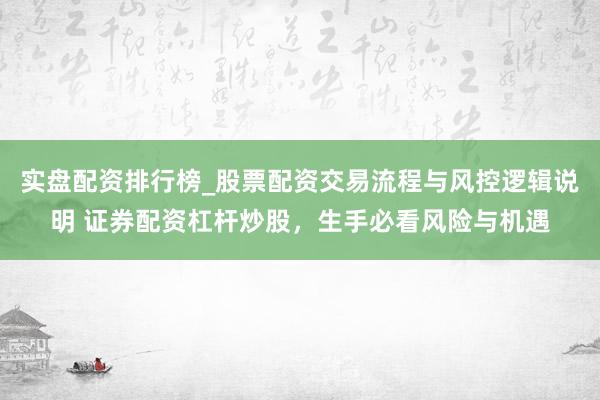 实盘配资排行榜_股票配资交易流程与风控逻辑说明 证券配资杠杆炒股，生手必看风险与机遇