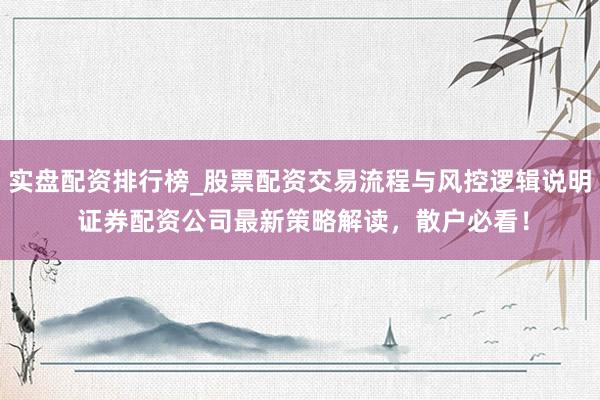 实盘配资排行榜_股票配资交易流程与风控逻辑说明 证券配资公司最新策略解读，散户必看！