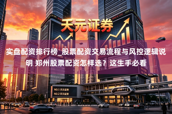 实盘配资排行榜_股票配资交易流程与风控逻辑说明 郑州股票配资怎样选?这生手必看