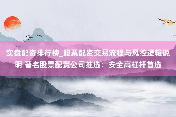 实盘配资排行榜_股票配资交易流程与风控逻辑说明 著名股票配资公司推选：安全高杠杆首选