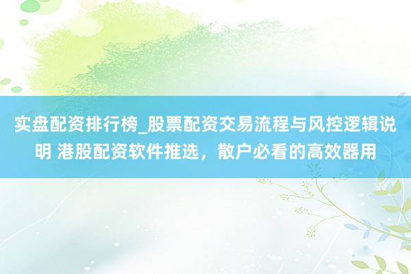实盘配资排行榜_股票配资交易流程与风控逻辑说明 港股配资软件推选，散户必看的高效器用