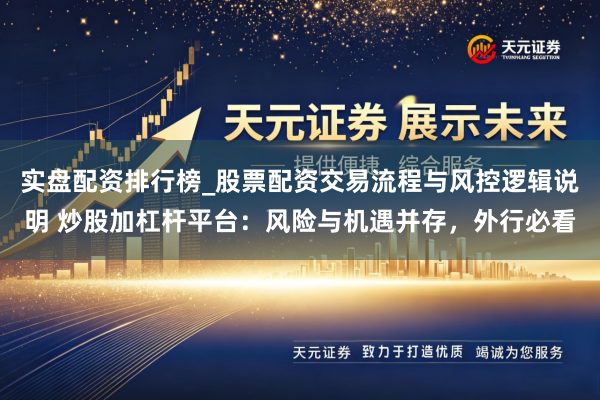 实盘配资排行榜_股票配资交易流程与风控逻辑说明 炒股加杠杆平台:风险与机遇并存,外行必看