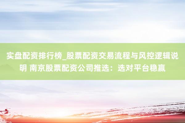 实盘配资排行榜_股票配资交易流程与风控逻辑说明 南京股票配资公司推选：选对平台稳赢