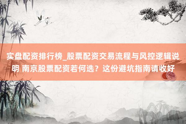 实盘配资排行榜_股票配资交易流程与风控逻辑说明 南京股票配资若何选？这份避坑指南请收好