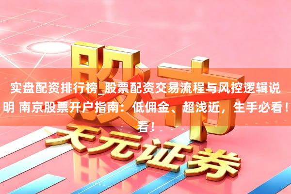 实盘配资排行榜_股票配资交易流程与风控逻辑说明 南京股票开户指南：低佣金、超浅近，生手必看！