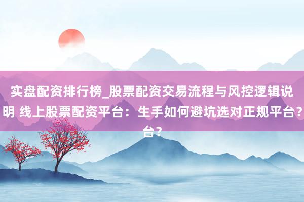 实盘配资排行榜_股票配资交易流程与风控逻辑说明 线上股票配资平台：生手如何避坑选对正规平台？