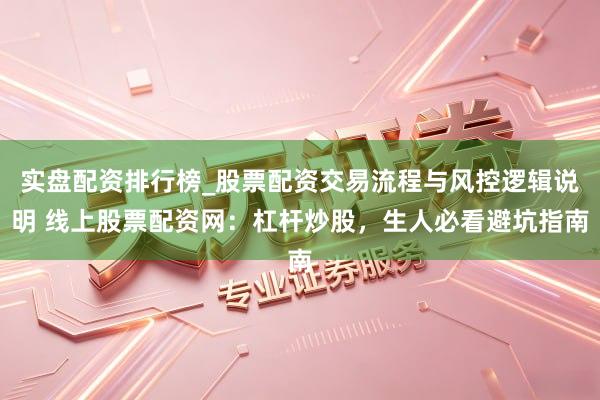 实盘配资排行榜_股票配资交易流程与风控逻辑说明 线上股票配资网：杠杆炒股，生人必看避坑指南