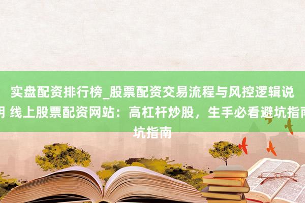 实盘配资排行榜_股票配资交易流程与风控逻辑说明 线上股票配资网站：高杠杆炒股，生手必看避坑指南