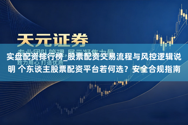 实盘配资排行榜_股票配资交易流程与风控逻辑说明 个东谈主股票配资平台若何选？安全合规指南