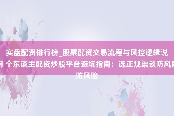 实盘配资排行榜_股票配资交易流程与风控逻辑说明 个东谈主配资炒股平台避坑指南：选正规渠谈防风险
