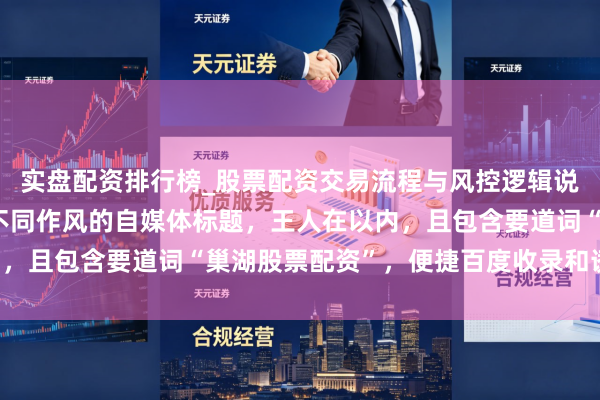 实盘配资排行榜_股票配资交易流程与风控逻辑说明 好的，这里有几个不同作风的自媒体标题，王人在以内，且包含要道词“巢湖股票配资”，便捷百度收录和诱骗点击：