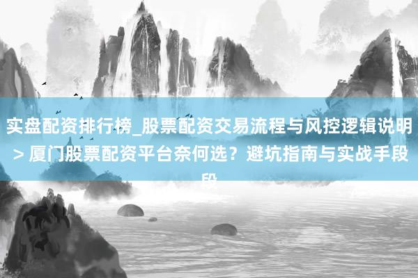 实盘配资排行榜_股票配资交易流程与风控逻辑说明 > 厦门股票配资平台奈何选？避坑指南与实战手段