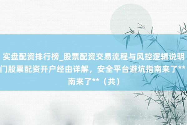 实盘配资排行榜_股票配资交易流程与风控逻辑说明 **厦门股票配资开户经由详解，安全平台避坑指南来了**（共）