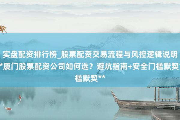 实盘配资排行榜_股票配资交易流程与风控逻辑说明 **厦门股票配资公司如何选？避坑指南+安全门槛默契**