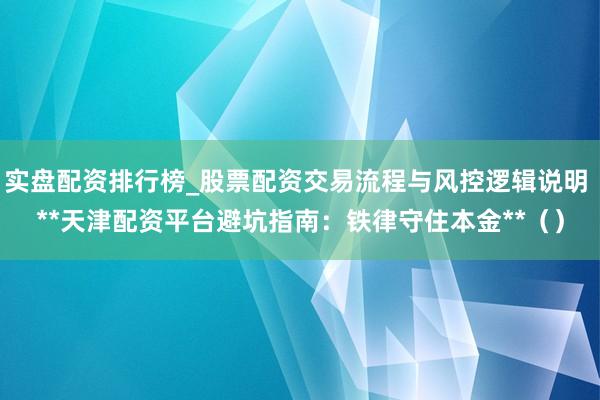 实盘配资排行榜_股票配资交易流程与风控逻辑说明 **天津配资平台避坑指南：铁律守住本金**（）
