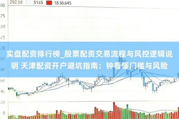 实盘配资排行榜_股票配资交易流程与风控逻辑说明 天津配资开户避坑指南：钟看懂门槛与风险