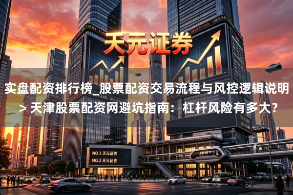 实盘配资排行榜_股票配资交易流程与风控逻辑说明 > 天津股票配资网避坑指南：杠杆风险有多大？