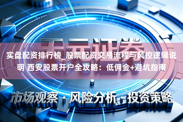 实盘配资排行榜_股票配资交易流程与风控逻辑说明 西安股票开户全攻略：低佣金+避坑指南