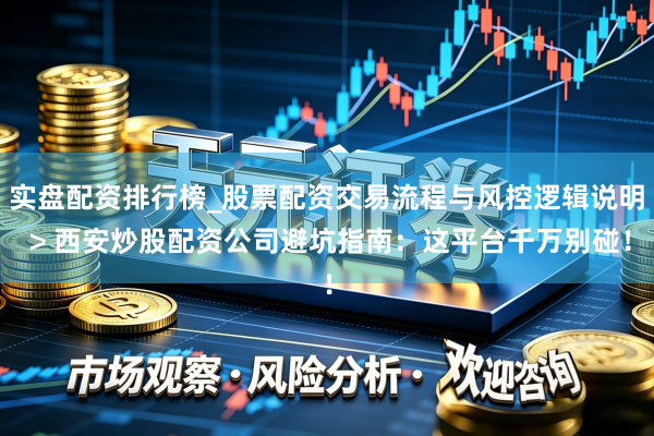 实盘配资排行榜_股票配资交易流程与风控逻辑说明 > 西安炒股配资公司避坑指南：这平台千万别碰！