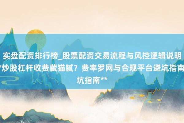 实盘配资排行榜_股票配资交易流程与风控逻辑说明 **炒股杠杆收费藏猫腻？费率罗网与合规平台避坑指南**