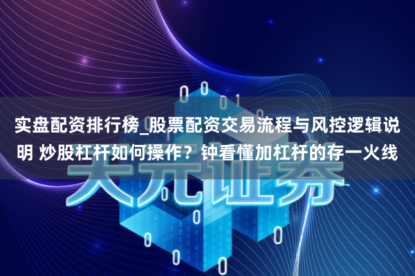 实盘配资排行榜_股票配资交易流程与风控逻辑说明 炒股杠杆如何操作？钟看懂加杠杆的存一火线