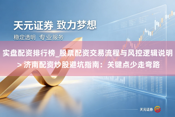 实盘配资排行榜_股票配资交易流程与风控逻辑说明 > 济南配资炒股避坑指南：关键点少走弯路