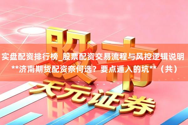 实盘配资排行榜_股票配资交易流程与风控逻辑说明 **济南期货配资奈何选？要点遁入的坑**（共）