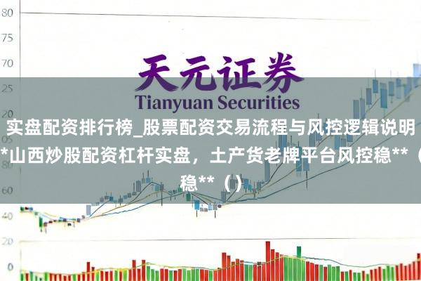 实盘配资排行榜_股票配资交易流程与风控逻辑说明 **山西炒股配资杠杆实盘，土产货老牌平台风控稳**（）