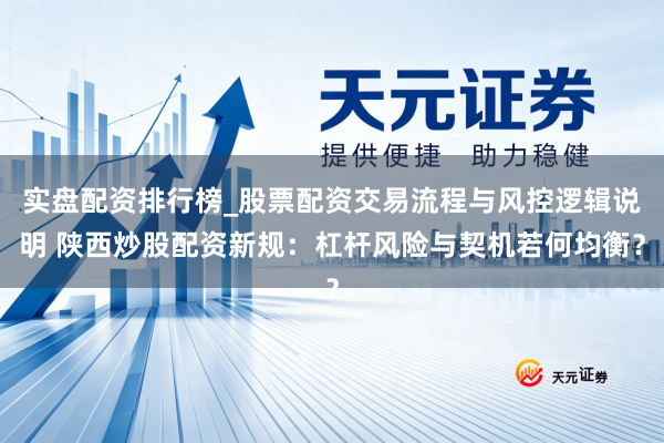 实盘配资排行榜_股票配资交易流程与风控逻辑说明 陕西炒股配资新规：杠杆风险与契机若何均衡？