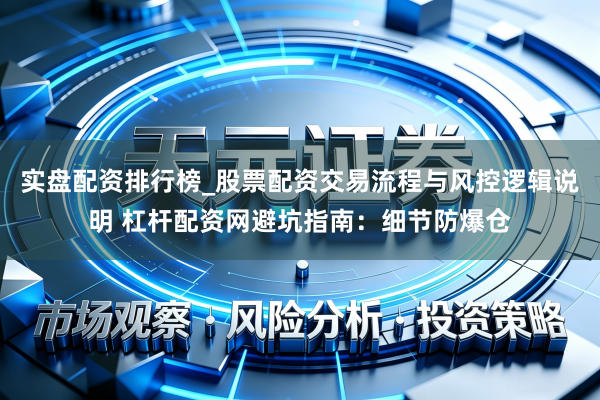 实盘配资排行榜_股票配资交易流程与风控逻辑说明 杠杆配资网避坑指南：细节防爆仓