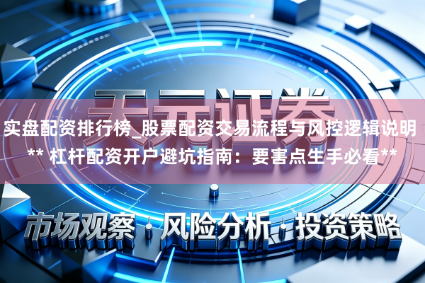 实盘配资排行榜_股票配资交易流程与风控逻辑说明 ** 杠杆配资开户避坑指南:要害点生手必看**