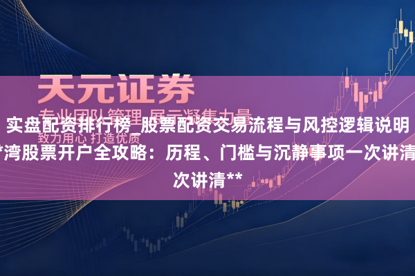 实盘配资排行榜_股票配资交易流程与风控逻辑说明 **湾股票开户全攻略：历程、门槛与沉静事项一次讲清**