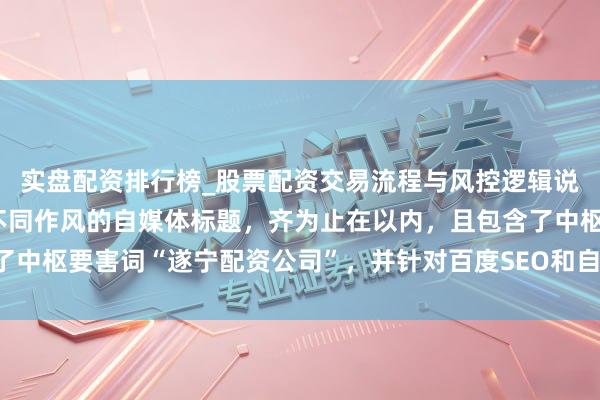实盘配资排行榜_股票配资交易流程与风控逻辑说明 好的，这里有几个不同作风的自媒体标题，齐为止在以内，且包含了中枢要害词“遂宁配资公司”，并针对百度SEO和自媒体传播进行了优化：