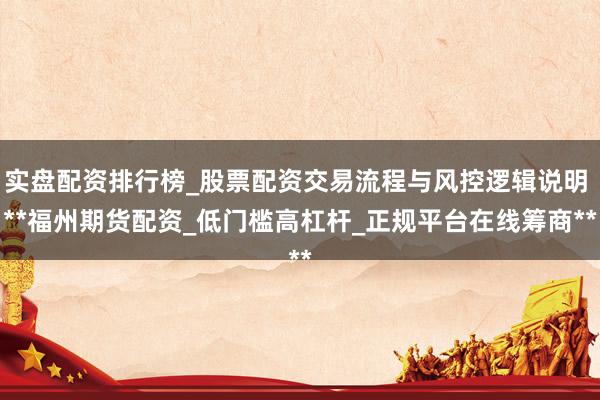 实盘配资排行榜_股票配资交易流程与风控逻辑说明 **福州期货配资_低门槛高杠杆_正规平台在线筹商**