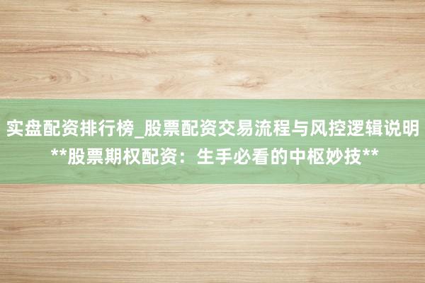 实盘配资排行榜_股票配资交易流程与风控逻辑说明 **股票期权配资：生手必看的中枢妙技**