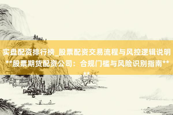 实盘配资排行榜_股票配资交易流程与风控逻辑说明 **股票期货配资公司：合规门槛与风险识别指南**