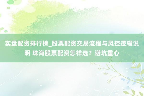 实盘配资排行榜_股票配资交易流程与风控逻辑说明 珠海股票配资怎样选？避坑重心
