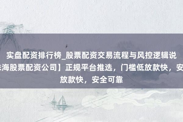 实盘配资排行榜_股票配资交易流程与风控逻辑说明 【珠海股票配资公司】正规平台推选，门槛低放款快，安全可靠