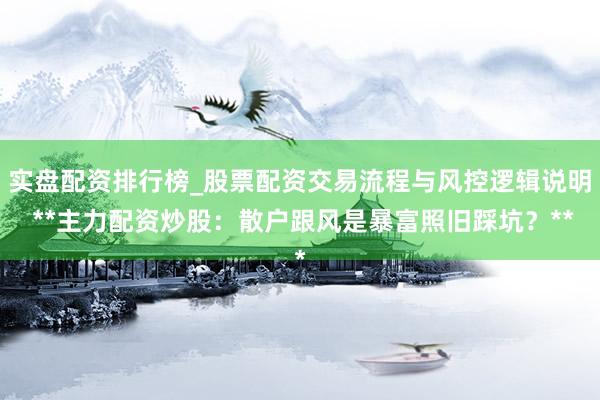 实盘配资排行榜_股票配资交易流程与风控逻辑说明 **主力配资炒股：散户跟风是暴富照旧踩坑？**