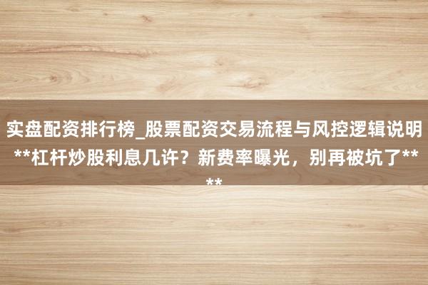 实盘配资排行榜_股票配资交易流程与风控逻辑说明 **杠杆炒股利息几许？新费率曝光，别再被坑了**