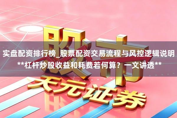 实盘配资排行榜_股票配资交易流程与风控逻辑说明 **杠杆炒股收益和耗费若何算?一文讲透**
