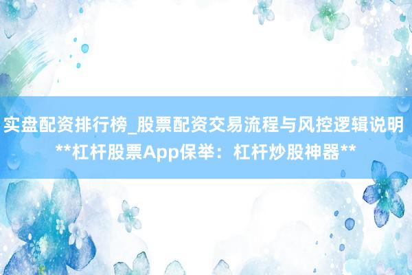 实盘配资排行榜_股票配资交易流程与风控逻辑说明 **杠杆股票App保举:杠杆炒股神器**